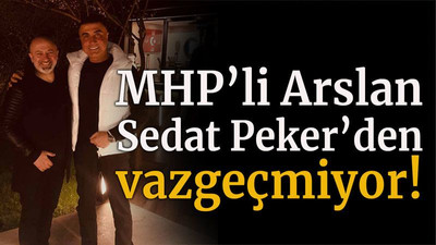 MHP’li Arslan Sedat Peker’den vazgeçmiyor!